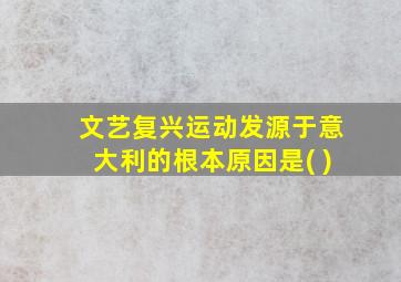 文艺复兴运动发源于意大利的根本原因是( )